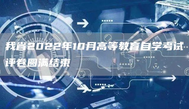 我省2022年10月高等教育自学考试评卷圆满结束(图1)