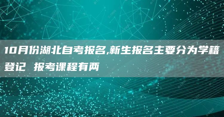 10月份湖北自考报名,新生报名主要分为学籍登记 报考课程有两(图1)