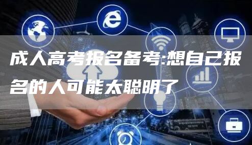 成人高考报名备考:想自己报名的人可能太聪明了(图1)