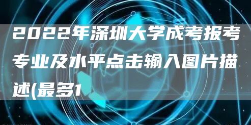 2022年深圳大学成考报考专业及水平点击输入图片描述(最多1