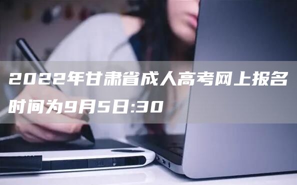 2022年甘肃省成人高考网上报名时间为9月5日:30