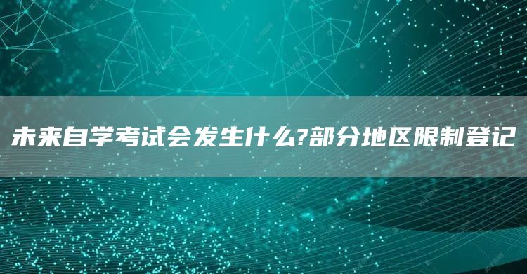 未来自学考试会发生什么?部分地区限制登记(图1)