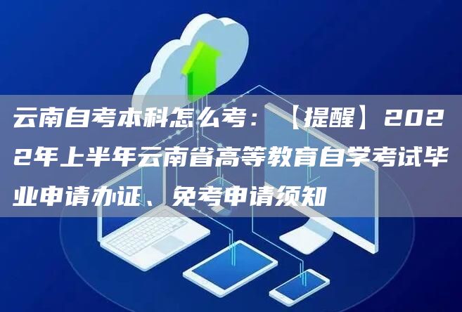 云南自考本科怎么考：【提醒】2022年上半年云南省高等教育自学考试毕业申请办证、
