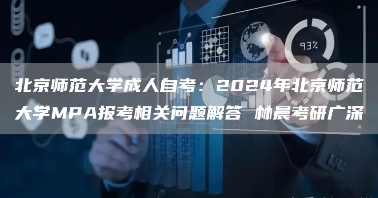 北京师范大学成人自考：2024年北京师范大学MPA报考相关问题解答 林晨考研广深