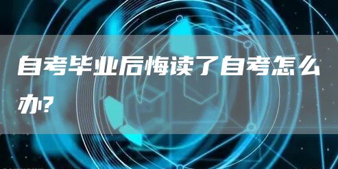 自考毕业后悔读了自考怎么办?