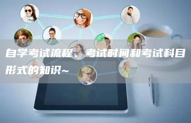 自学考试流程、考试时间和考试科目形式的知识~