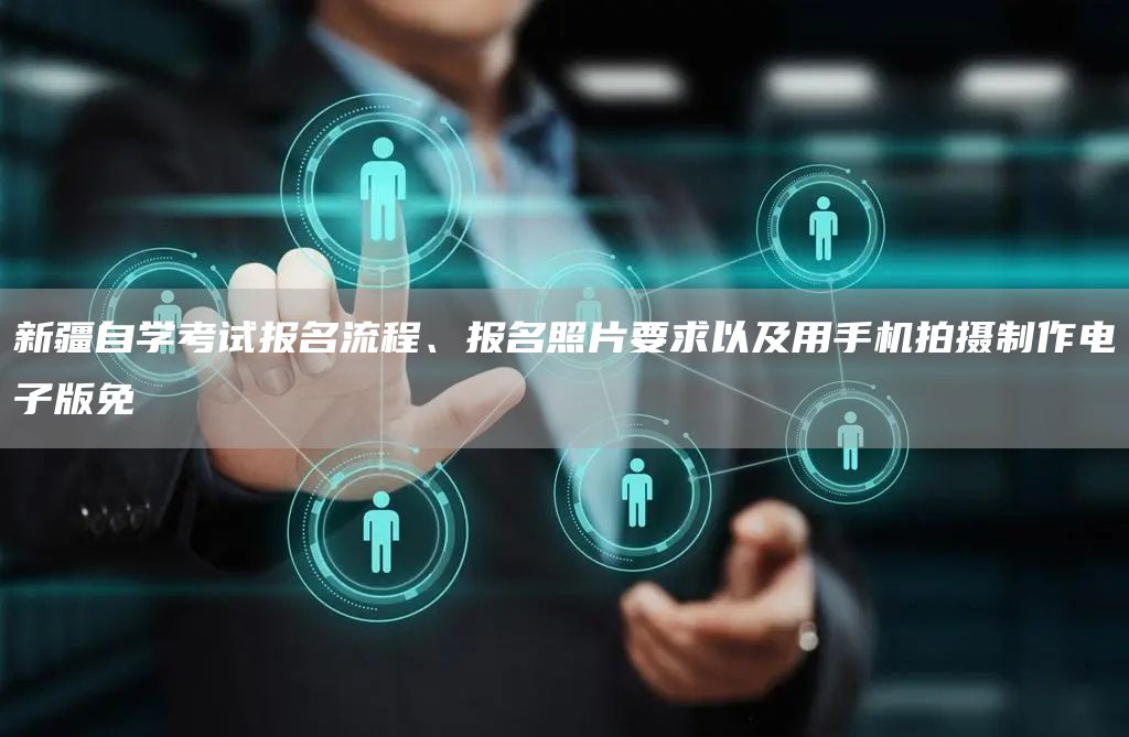 新疆自学考试报名流程、报名照片要求以及用手机拍摄制作电子版免(图1)