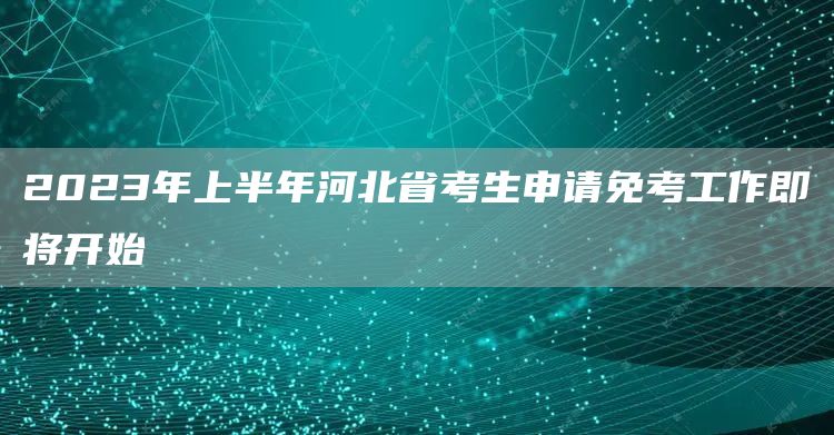 2023年上半年河北省考生申请免考工作即将开始(图1)