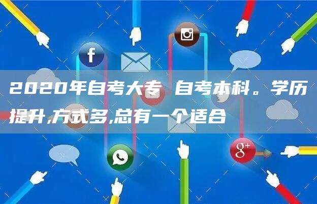 2020年自考大专 自考本科。学历提升,方式多,总有一个适合