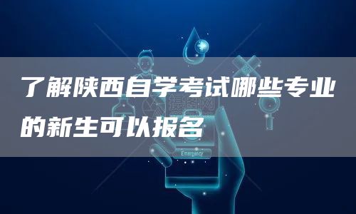 了解陕西自学考试哪些专业的新生可以报名