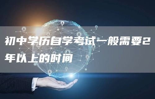 初中学历自学考试一般需要2年以上的时间