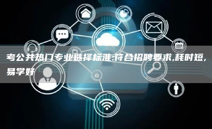考公共热门专业选择标淮:符合招聘要求,耗时短,易学好