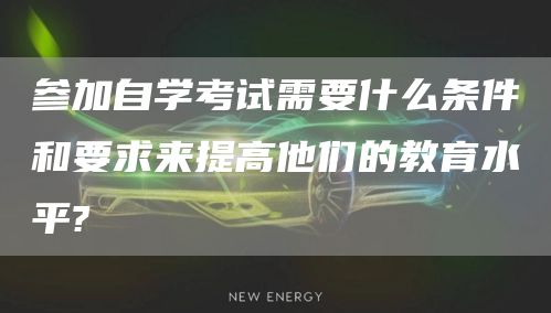 参加自学考试需要什么条件和要求来提高他们的教育水平?(图1)
