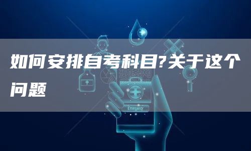 如何安排自考科目?关于这个问题