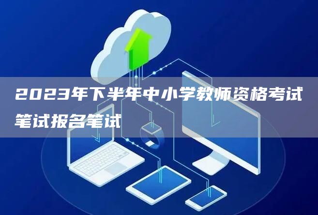 2023年下半年中小学教师资格考试笔试报名笔试