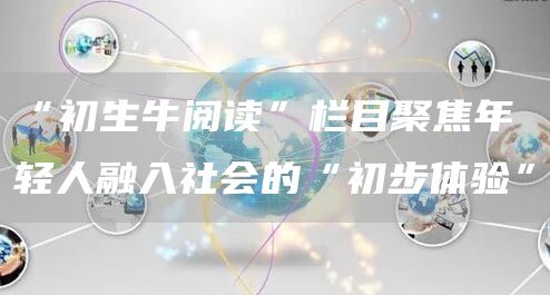 “初生牛阅读”栏目聚焦年轻人融入社会的“初步体验”(图1)