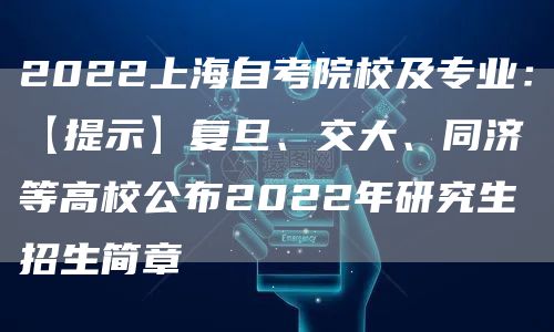 2022上海自考院校及专业：【提示】复旦、交大、同济等高校公布2022年研究生招