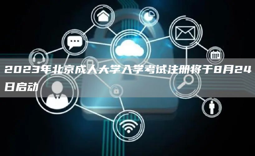 2023年北京成人大学入学考试注册将于8月24日启动
