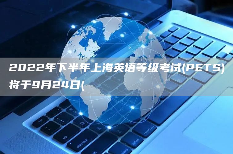 2022年下半年上海英语等级考试(PETS)将于9月24日(