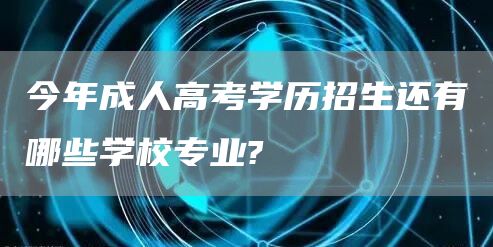 今年成人高考学历招生还有哪些学校专业?(图1)