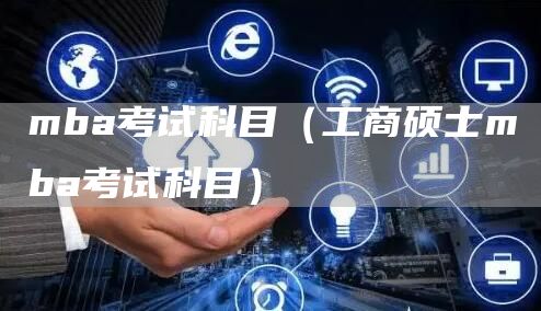 mba考试科目（工商硕士mba考试科目）(图1)