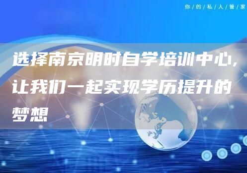选择南京明时自学培训中心,让我们一起实现学历提升的梦想
