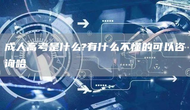 成人高考是什么?有什么不懂的可以咨询哈