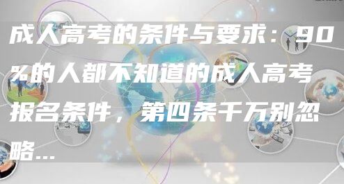 成人高考的条件与要求：90%的人都不知道的成人高考报名条件，第四条千万别忽略...(图1)