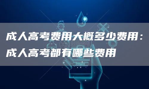 成人高考费用大概多少费用：成人高考都有哪些费用(图1)