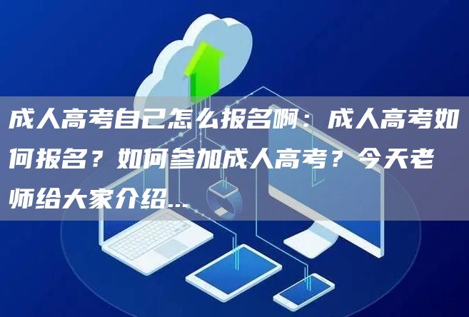 成人高考自己怎么报名啊：成人高考如何报名？如何参加成人高考？今天老师给大家介绍.