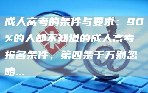 成人高考的条件与要求：90%的人都不知道的成人高考报名条件，第四条千万别忽略..