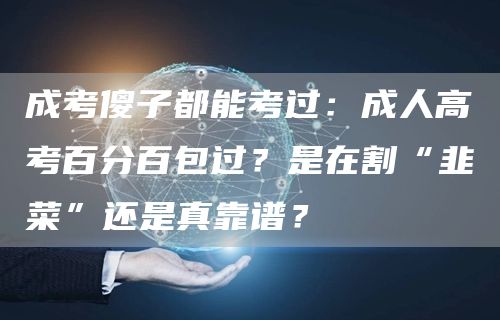 成考傻子都能考过：成人高考百分百包过？是在割“韭菜”还是真靠谱？