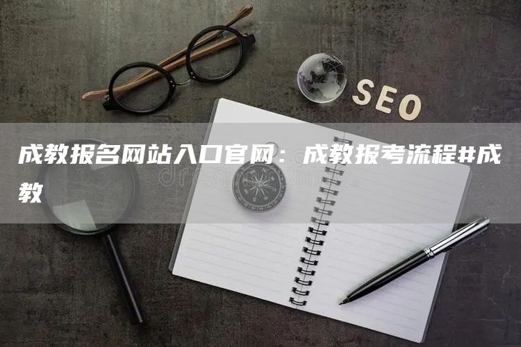 成教报名网站入口官网：成教报考流程#成教