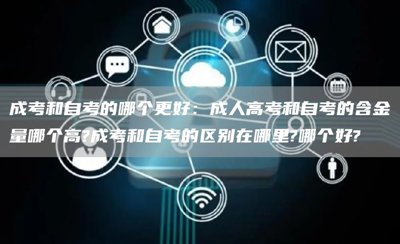 成考和自考的哪个更好：成人高考和自考的含金量哪个高?成考和自考的区别在哪里?哪个