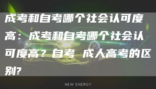 成考和自考哪个社会认可度高：成考和自考哪个社会认可度高？自考 成人高考的区别?