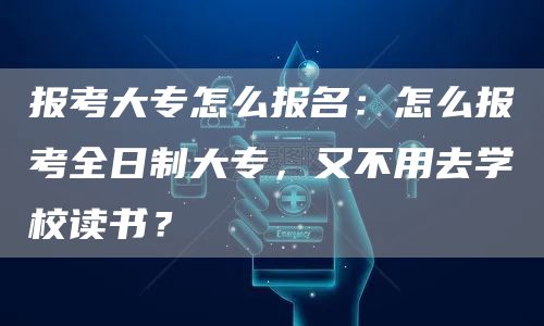 报考大专怎么报名：怎么报考全日制大专，又不用去学校读书？(图1)