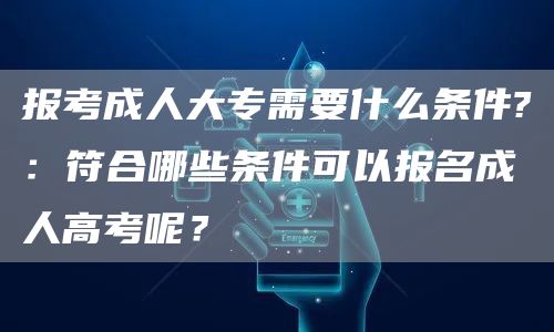 报考成人大专需要什么条件?：符合哪些条件可以报名成人高考呢？(图1)