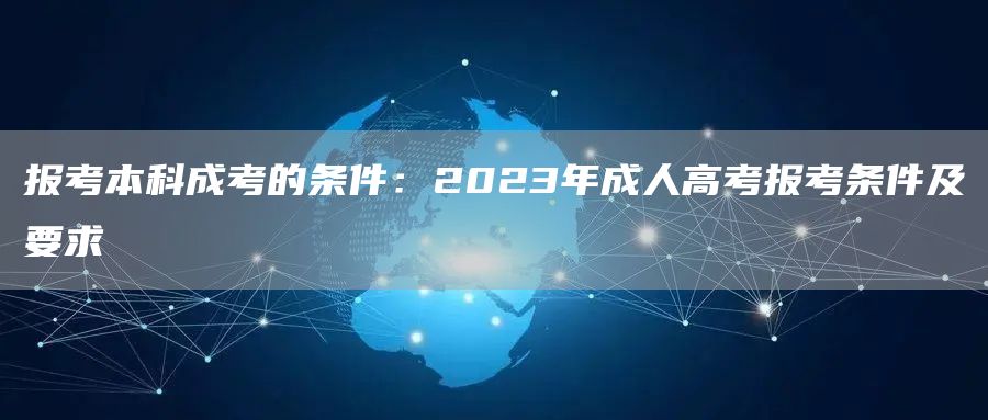 报考本科成考的条件：2023年成人高考报考条件及要求