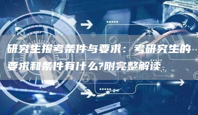 研究生报考条件与要求：考研究生的要求和条件有什么?附完整解读