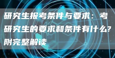研究生报考条件与要求：考研究生的要求和条件有什么?附完整解读(图1)