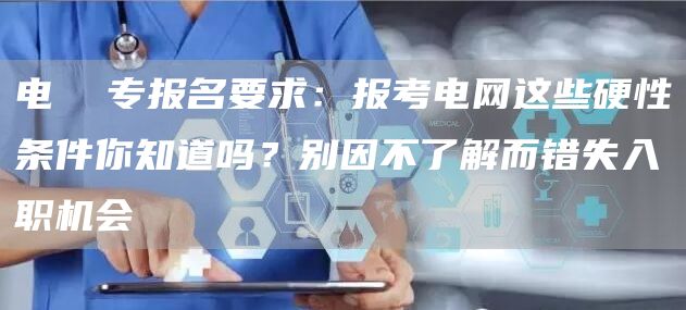 电  专报名要求：报考电网这些硬性条件你知道吗？别因不了解而错失入职机会