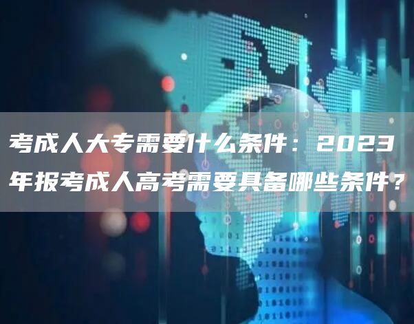 考成人大专需要什么条件：2023年报考成人高考需要具备哪些条件？(图1)