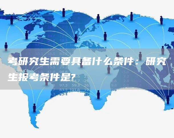 考研究生需要具备什么条件：研究生报考条件是?(图1)