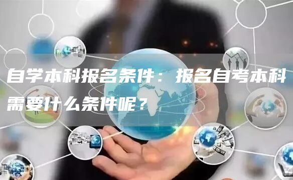 自学本科报名条件：报名自考本科需要什么条件呢？(图1)