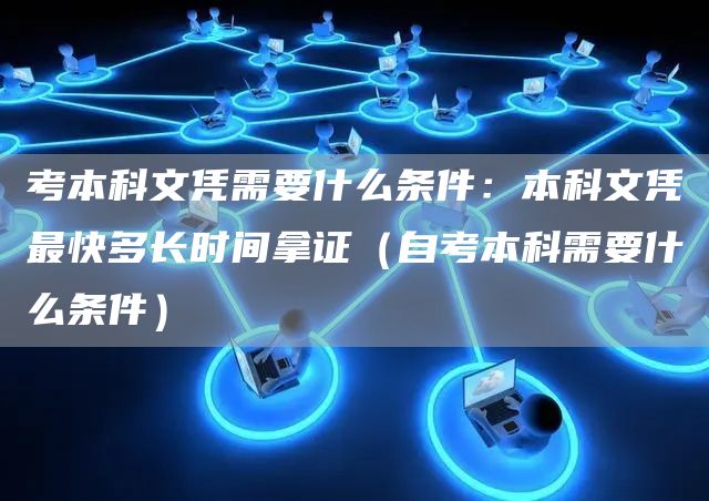考本科文凭需要什么条件：本科文凭最快多长时间拿证（自考本科需要什么条件）(图1)