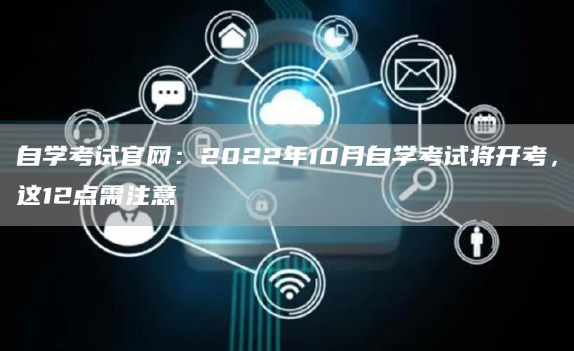 自学考试官网：2022年10月自学考试将开考，这12点需注意
