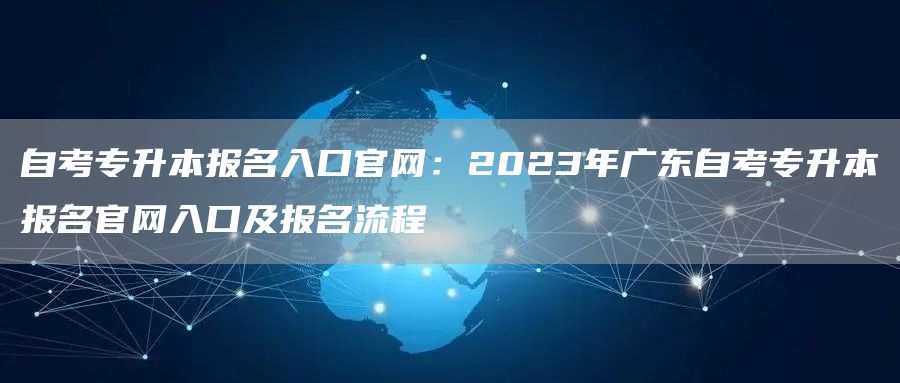 自考专升本报名入口官网：2023年广东自考专升本报名官网入口及报名流程