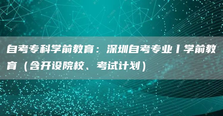 自考专科学前教育：深圳自考专业丨学前教育（含开设院校、考试计划）(图1)