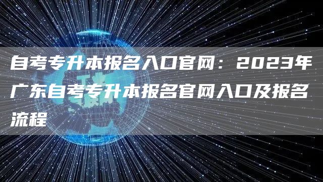 自考专升本报名入口官网：2023年广东自考专升本报名官网入口及报名流程(图1)