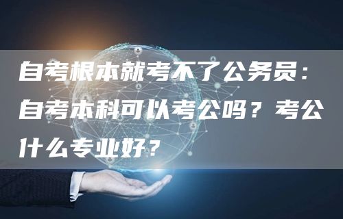 自考根本就考不了公务员：自考本科可以考公吗？考公什么专业好？(图1)